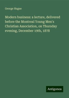 Modern business: a lecture, delivered before the Montreal Young Men's Christian Association, on Thursday evening, December 19th, 1878 - Hague, George