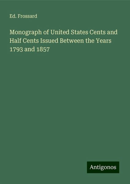 Monograph of United States Cents and Half Cents Issued Between the Years 1793 and 1857 Monograph of United States Cents and Half Cents Issued Between the Years 1793 and 1857