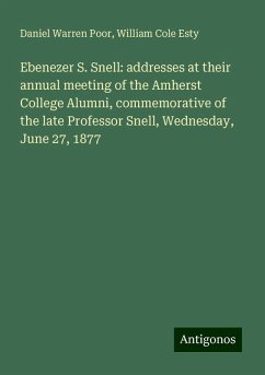 Ebenezer S. Snell: addresses at their annual meeting of the Amherst College Alumni, commemorative of the late Professor Snell, Wednesday, June 27, 1877 - Poor, Daniel Warren; Esty, William Cole