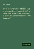 Mr. W. H. Power's report to the local government board on an outbreak of "fever" that proved to be trichinosis on board the reformatory school ship "Cornwall" Mr. W. H. Power's report to the local government board on an outbreak of "fever" that proved to be trichinosis on board the reformatory school ship "Cornwall"