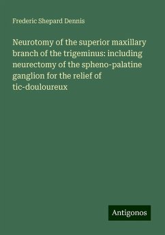 Neurotomy of the superior maxillary branch of the trigeminus: including neurectomy of the spheno-palatine ganglion for the relief of tic-douloureux - Dennis, Frederic Shepard