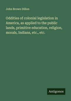 Oddities of colonial legislation in America, as applied to the public lands, primitive education, religion, morals, Indians, etc., etc. - Dillon, John Brown