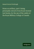 Notes on artillery, part I: being principally extracts from Royal Arsenal text books, for the use of the cadets of the Royal Military College of Canada