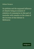 On phthisis and the supposed influence of climate: being an analysis of statistics of consumpton in this part of Australia: with remarks on the cause of the increase of that disease in Melbourne On phthisis and the supposed influence of climate: being an analysis of statistics of consumpton in this part of Australia: with remarks on the cause of the increase of that disease in Melbourne