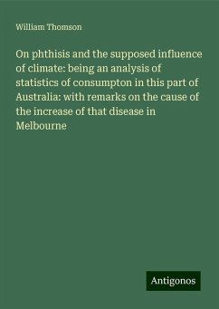 On phthisis and the supposed influence of climate: being an analysis of statistics of consumpton in this part of Australia: with remarks on the cause of the increase of that disease in Melbourne - Thomson, William