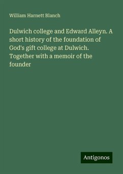 Dulwich college and Edward Alleyn. A short history of the foundation of God's gift college at Dulwich. Together with a memoir of the founder - Blanch, William Harnett