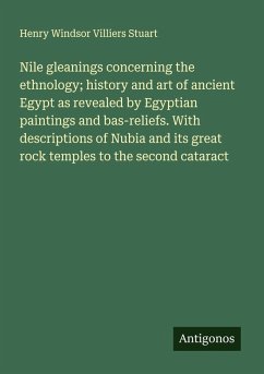 Cover Nile gleanings concerning the ethnology; history and art of ancient Egypt as revealed by Egyptian paintings and bas-reliefs. With descriptions of Nubia and its great rock temples to the second cataract