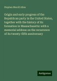 Origin and early progress of the Republican party in the United States, together with the history of its formation in Massachusetts: with a memorial address on the recurrence of its twenty-fifth anniversary Origin and early progress of the Republican party in the United States, together with the history of its formation in Massachusetts: with a memorial address on the recurrence of its twenty-fifth anniversary