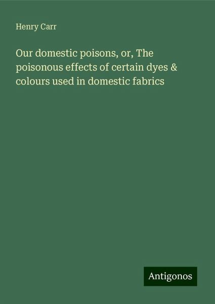 Our domestic poisons, or, The poisonous effects of certain dyes & colours used in domestic fabrics