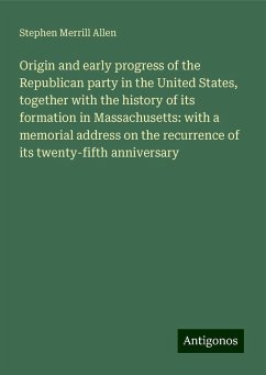 Origin and early progress of the Republican party in the United States, together with the history of its formation in Massachusetts: with a memorial address on the recurrence of its twenty-fifth anniversary - Allen, Stephen Merrill