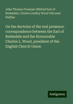 On the doctrine of the real presence: correspondence between the Earl of Redesdale and the Honourable Charles L. Wood, president of the English Church Union - Redesdale, John Thomas Freeman-Mitford Earl of; Halifax, Charles Lindley Wood Viscount
