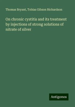 On chronic cystitis and its treatment by injections of strong solutions of nitrate of silver - Bryant, Thomas; Richardson, Tobias Gibson