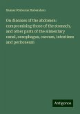 On diseases of the abdomen: compromising those of the stomach, and other parts of the alimentary canal, oesophagus, caecum, intestines and peritoneum