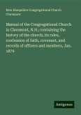 Manual of the Congregational Church in Claremont, N.H.; containing the history of the church, its rules, confession of faith, covenant, and records of officers and members, Jan. 1879 Manual of the Congregational Church in Claremont, N.H.; containing the history of the church, its rules, confession of faith, covenant, and records of officers and members, Jan. 1879