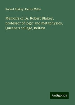 Memoirs of Dr. Robert Blakey, professor of logic and metaphysics, Queens's college, Belfast - Blakey, Robert; Miller, Henry