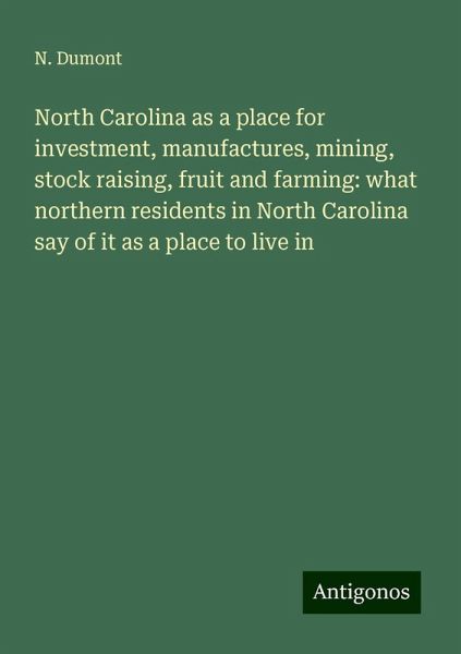 North Carolina as a place for investment, manufactures, mining, stock raising, fruit and farming: what northern residents in North Carolina say of it as a place to live in North Carolina as a place for investment, manufactures, mining, stock raising, fruit and farming: what northern residents in North Carolina say of it as a place to live in