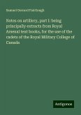 Notes on artillery, part I: being principally extracts from Royal Arsenal text books, for the use of the cadets of the Royal Military College of Canada