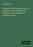 Galignani's New Paris guide, for 1877: revised and verified by personal inspection, and arranged on an entirely new plan Galignani's New Paris guide, for 1877: revised and verified by personal inspection, and arranged on an entirely new plan