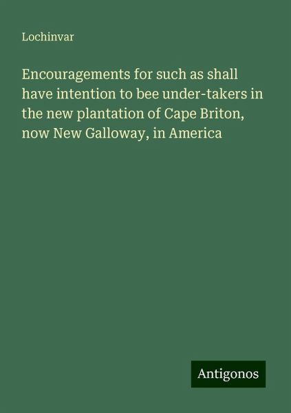 Encouragements for such as shall have intention to bee under-takers in the new plantation of Cape Briton, now New Galloway, in America Encouragements for such as shall have intention to bee under-takers in the new plantation of Cape Briton, now New Galloway, in America