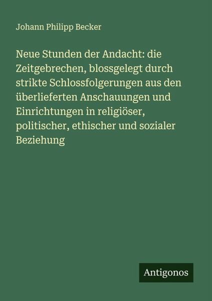 Neue Stunden der Andacht: die Zeitgebrechen, blossgelegt durch strikte Schlossfolgerungen aus den überlieferten Anschauungen und Einrichtungen in religiöser, politischer, ethischer und sozialer Beziehung