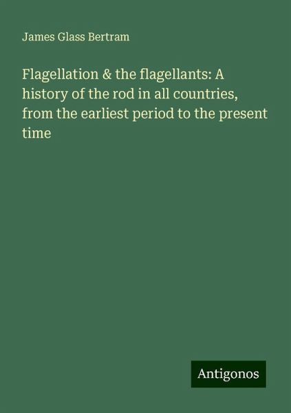Flagellation & the flagellants: A history of the rod in all countries, from the earliest period to the present time Flagellation & the flagellants: A history of the rod in all countries, from the earliest period to the present time