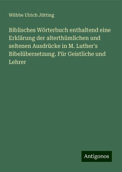 Biblisches Wörterbuch enthaltend eine Erklärung der alterthümlichen und seltenen Ausdrücke in M. Luther's Bibelübersetzung. Für Geistliche und Lehrer - Jütting, Wübbe Ulrich