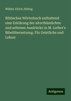 Biblisches Wörterbuch enthaltend eine Erklärung der alterthümlichen und seltenen Ausdrücke in M. Luther's Bibelübersetzung. Für Geistliche und Lehrer - Jütting, Wübbe Ulrich