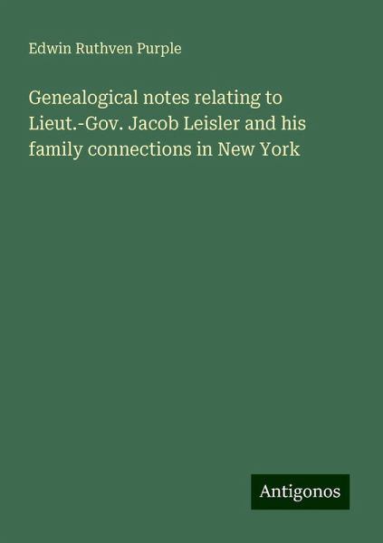 Genealogical notes relating to Lieut.-Gov. Jacob Leisler and his family connections in New York Genealogical notes relating to Lieut.-Gov. Jacob Leisler and his family connections in New York