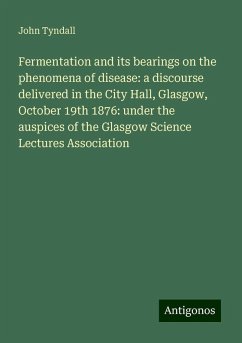 Fermentation and its bearings on the phenomena of disease: a discourse delivered in the City Hall, Glasgow, October 19th 1876: under the auspices of the Glasgow Science Lectures Association - Tyndall, John