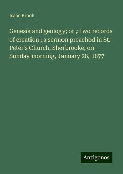 Genesis and geology; or ,: two records of creation ; a sermon preached in St. Peter's Church, Sherbrooke, on Sunday morning, January 28, 1877 - Brock, Isaac