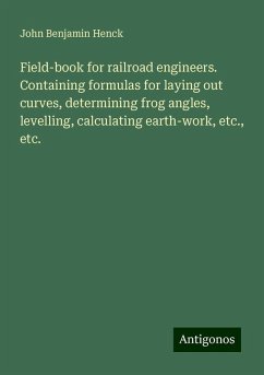 Field-book for railroad engineers. Containing formulas for laying out curves, determining frog angles, levelling, calculating earth-work, etc., etc. - Henck, John Benjamin