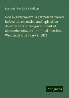 God in government. A sermon delivered before the executive and legislative departments of the government of Massachusetts, at the annual election, Wednesday, January 3, 1877 - Hamilton, Benjamin Franklin