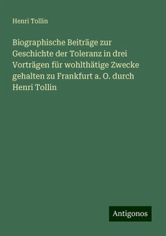Biographische Beiträge zur Geschichte der Toleranz in drei Vorträgen für wohlthätige Zwecke gehalten zu Frankfurt a. O. durch Henri Tollin - Tollin, Henri Biographische Beiträge zur Geschichte der Toleranz in drei Vorträgen für wohlthätige Zwecke gehalten zu Frankfurt a. O. durch Henri Tollin - Tollin, Henri