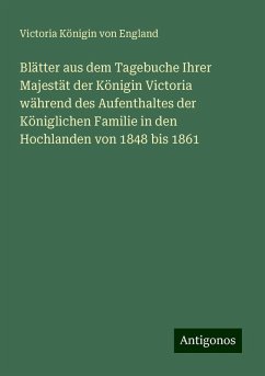 Blätter aus dem Tagebuche Ihrer Majestät der Königin Victoria während des Aufenthaltes der Königlichen Familie in den Hochlanden von 1848 bis 1861 - England, Victoria Königin von