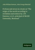 Fictions and errors in a book on "The origin of the world according to revelation and science by J.W. Dawson, L.L.D., principal of McGill University, Montreal" Fictions and errors in a book on "The origin of the world according to revelation and science by J.W. Dawson, L.L.D., principal of McGill University, Montreal"