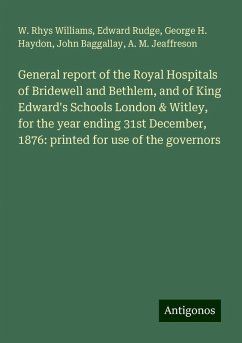 General report of the Royal Hospitals of Bridewell and Bethlem, and of King Edward's Schools London & Witley, for the year ending 31st December, 1876: printed for use of the governors - Williams, W. Rhys; Rudge, Edward; Haydon, George H.; Baggallay, John; Jeaffreson, A. M.