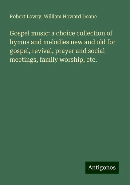 Gospel music: a choice collection of hymns and melodies new and old for gospel, revival, prayer and social meetings, family worship, etc.