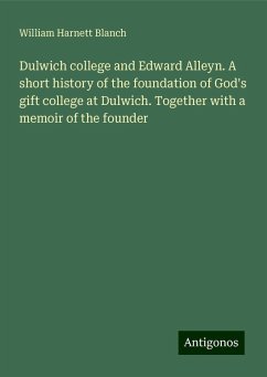 Dulwich college and Edward Alleyn. A short history of the foundation of God's gift college at Dulwich. Together with a memoir of the founder - Blanch, William Harnett