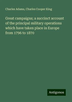 Great campaigns; a succinct account of the principal military operations which have taken place in Europe from 1796 to 1870 - Adams, Charles; King, Charles Cooper