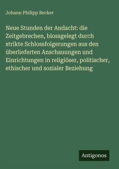 Cover Neue Stunden der Andacht: die Zeitgebrechen, blossgelegt durch strikte Schlossfolgerungen aus den überlieferten Anschauungen und Einrichtungen in religiöser, politischer, ethischer und sozialer Beziehung