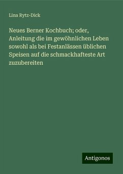 Neues Berner Kochbuch; oder, Anleitung die im gewöhnlichen Leben sowohl als bei Festanlässen üblichen Speisen auf die schmackhafteste Art zuzubereiten - Rytz-Dick, Lina Neues Berner Kochbuch; oder, Anleitung die im gewöhnlichen Leben sowohl als bei Festanlässen üblichen Speisen auf die schmackhafteste Art zuzubereiten - Rytz-Dick, Lina