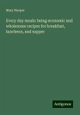 Every day meals: being economic and wholesome recipes for breakfast, luncheon, and supper Every day meals: being economic and wholesome recipes for breakfast, luncheon, and supper