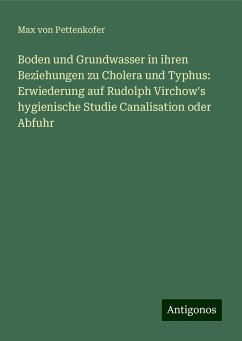 Boden und Grundwasser in ihren Beziehungen zu Cholera und Typhus: Erwiederung auf Rudolph Virchow's hygienische Studie Canalisation oder Abfuhr - Pettenkofer, Max Von Boden und Grundwasser in ihren Beziehungen zu Cholera und Typhus: Erwiederung auf Rudolph Virchow's hygienische Studie Canalisation oder Abfuhr - Pettenkofer, Max Von