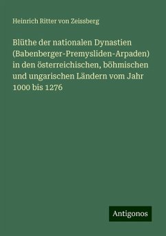 Blüthe der nationalen Dynastien (Babenberger-Premysliden-Arpaden) in den österreichischen, böhmischen und ungarischen Ländern vom Jahr 1000 bis 1276 - Zeissberg, Heinrich Ritter Von Blüthe der nationalen Dynastien (Babenberger-Premysliden-Arpaden) in den österreichischen, böhmischen und ungarischen Ländern vom Jahr 1000 bis 1276 - Zeissberg, Heinrich Ritter Von