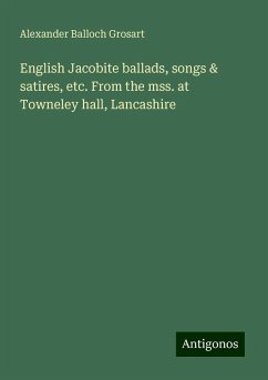 English Jacobite ballads, songs & satires, etc. From the mss. at Towneley hall, Lancashire - Grosart, Alexander Balloch