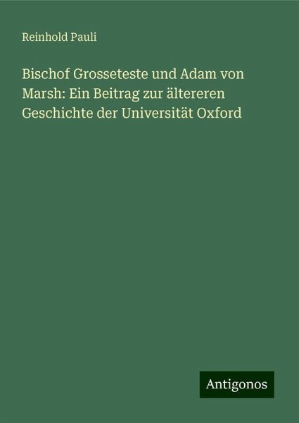Bischof Grosseteste und Adam von Marsh: Ein Beitrag zur ältereren Geschichte der Universität Oxford Bischof Grosseteste und Adam von Marsh: Ein Beitrag zur ältereren Geschichte der Universität Oxford
