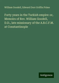 Forty years in the Turkish empire: or, Memoirs of Rev. William Goodell, D.D., late missionary of the A.B.C.F.M. at Constantinople - Goodell, William; Prime, Edward Dorr Griffin