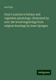 Gray's Lessons in botany and vegetable physiology: illustrated by over 360 wood engravings from original drawings by Isaac Sprague Gray's Lessons in botany and vegetable physiology: illustrated by over 360 wood engravings from original drawings by Isaac Sprague