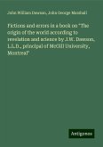 Fictions and errors in a book on "The origin of the world according to revelation and science by J.W. Dawson, L.L.D., principal of McGill University, Montreal" Fictions and errors in a book on "The origin of the world according to revelation and science by J.W. Dawson, L.L.D., principal of McGill University, Montreal"