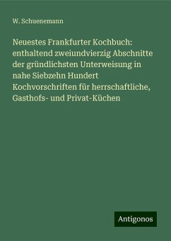 Neuestes Frankfurter Kochbuch: enthaltend zweiundvierzig Abschnitte der gründlichsten Unterweisung in nahe Siebzehn Hundert Kochvorschriften für herrschaftliche, Gasthofs- und Privat-Küchen - Schuenemann, W. Neuestes Frankfurter Kochbuch: enthaltend zweiundvierzig Abschnitte der gründlichsten Unterweisung in nahe Siebzehn Hundert Kochvorschriften für herrschaftliche, Gasthofs- und Privat-Küchen - Schuenemann, W.